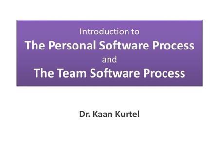 Introduction to The Personal Software Process and The Team Software Process Dr. Kaan Kurtel.