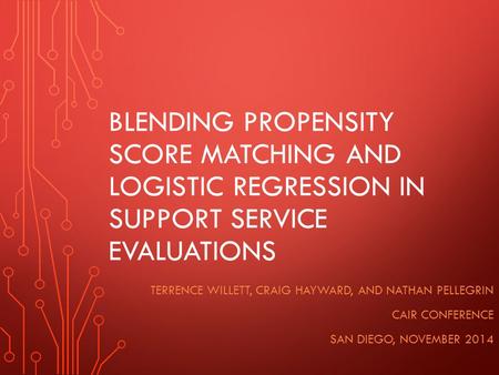 BLENDING PROPENSITY SCORE MATCHING AND LOGISTIC REGRESSION IN SUPPORT SERVICE EVALUATIONS TERRENCE WILLETT, CRAIG HAYWARD, AND NATHAN PELLEGRIN CAIR CONFERENCE.