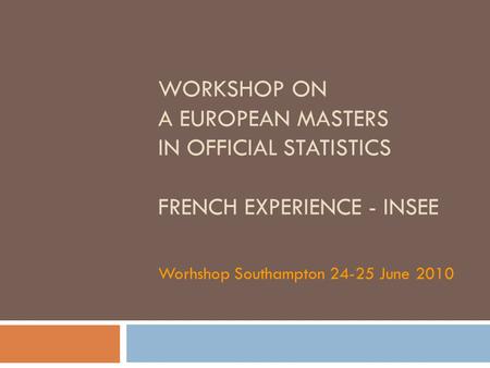 WORKSHOP ON A EUROPEAN MASTERS IN OFFICIAL STATISTICS FRENCH EXPERIENCE - INSEE Worhshop Southampton 24-25 June 2010.