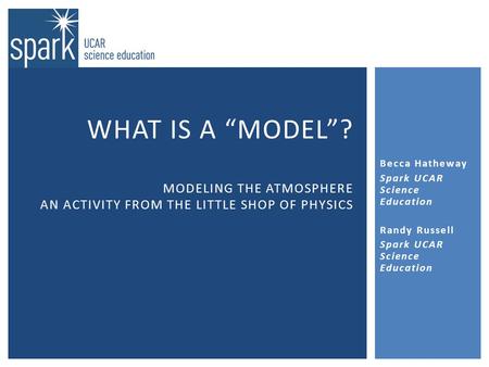 Becca Hatheway Spark UCAR Science Education Randy Russell Spark UCAR Science Education WHAT IS A “MODEL”? MODELING THE ATMOSPHERE AN ACTIVITY FROM THE.