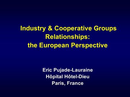 Industry & Cooperative Groups Relationships: the European Perspective Eric Pujade-Lauraine Hôpital Hôtel-Dieu Paris, France.