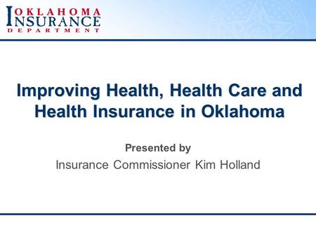 Improving Health, Health Care and Health Insurance in Oklahoma Presented by Insurance Commissioner Kim Holland.