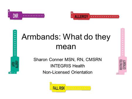 Armbands: What do they mean Sharon Conner MSN, RN, CMSRN INTEGRIS Health Non-Licensed Orientation.