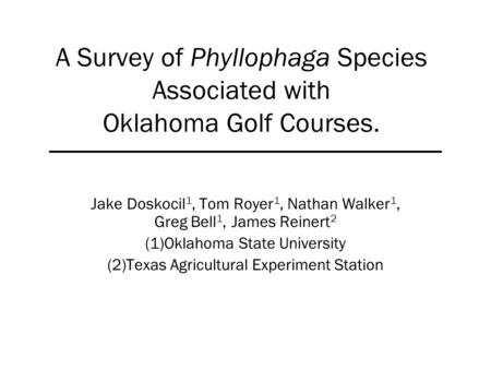 A Survey of Phyllophaga Species Associated with Oklahoma Golf Courses. Jake Doskocil 1, Tom Royer 1, Nathan Walker 1, Greg Bell 1, James Reinert 2 (1)Oklahoma.