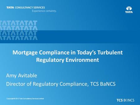 1 Copyright © 2012 Tata Consultancy Services Limited Mortgage Compliance in Today’s Turbulent Regulatory Environment Amy Avitable Director of Regulatory.