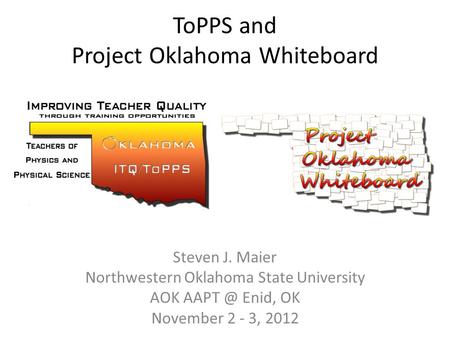 ToPPS and Project Oklahoma Whiteboard Steven J. Maier Northwestern Oklahoma State University AOK Enid, OK November 2 - 3, 2012.