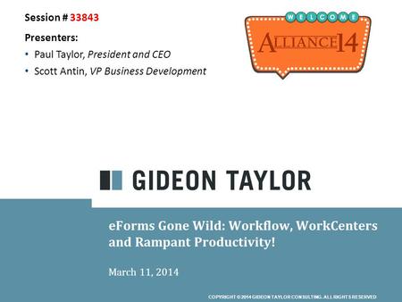 COPYRIGHT © 2014 GIDEON TAYLOR CONSULTING. ALL RIGHTS RESERVED eForms Gone Wild: Workflow, WorkCenters and Rampant Productivity! March 11, 2014 Session.