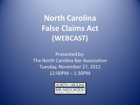 North Carolina False Claims Act (WEBCAST) Presented by: The North Carolina Bar Association Tuesday, November 27, 2012 12:00PM – 1:30PM.