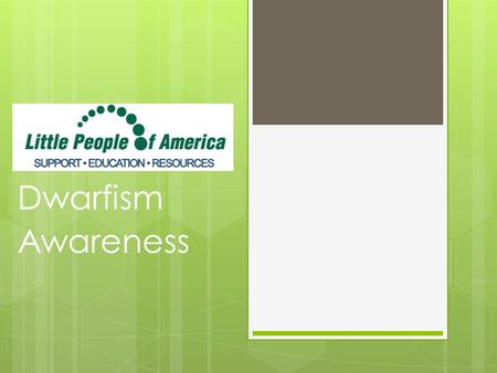 Dwarfism Awareness. Dwarfism Little People of America (LPA) defines dwarfism as a medical or genetic condition that usually results in an adult height.