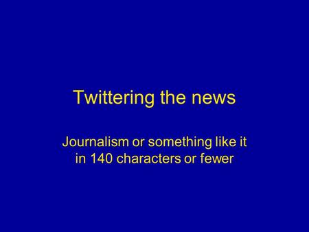 Twittering the news Journalism or something like it in 140 characters or fewer.