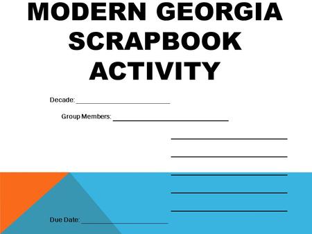 MODERN GEORGIA SCRAPBOOK ACTIVITY Decade: ___________________________ Group Members: ___________________ ___________________ Due Date: _________________________.