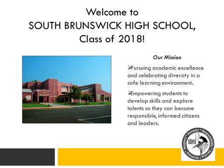 Welcome to SOUTH BRUNSWICK HIGH SCHOOL, Class of 2018! Our Mission  Pursuing academic excellence and celebrating diversity in a safe learning environment.