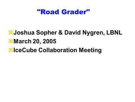 Road Grader zJoshua Sopher & David Nygren, LBNL zMarch 20, 2005 zIceCube Collaboration Meeting.