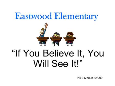 Eastwood Elementary “If You Believe It, You Will See It!” PBIS Module 9/1/09.