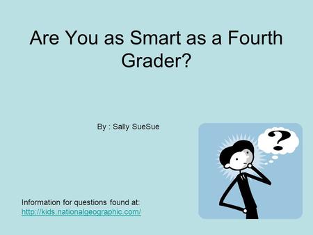 Are You as Smart as a Fourth Grader? By : Sally SueSue Information for questions found at: