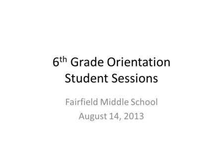 6 th Grade Orientation Student Sessions Fairfield Middle School August 14, 2013.