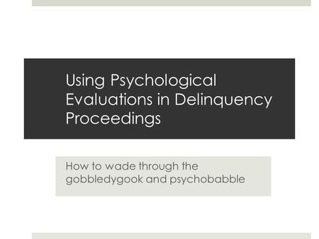 Using Psychological Evaluations in Delinquency Proceedings How to wade through the gobbledygook and psychobabble.