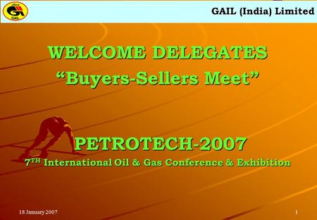 GAIL (India) Limited 118 January 2007 WELCOME DELEGATES “Buyers-Sellers Meet” PETROTECH-2007 PETROTECH-2007 7 TH International Oil & Gas Conference & Exhibition.