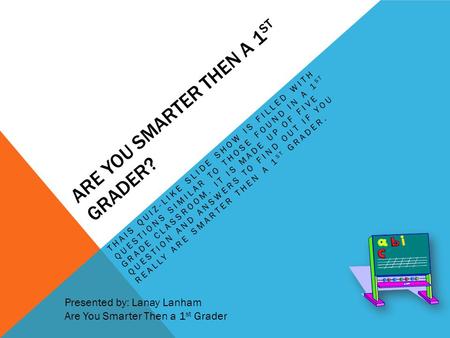 ARE YOU SMARTER THEN A 1 ST GRADER? THAIS QUIZ-LIKE SLIDE SHOW IS FILLED WITH QUESTIONS SIMILAR TO THOSE FOUND IN A 1 ST GRADE CLASSROOM. IT IS MADE UP.