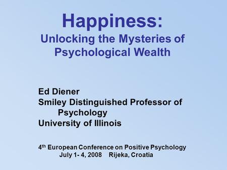 Happiness: Unlocking the Mysteries of Psychological Wealth Ed Diener Smiley Distinguished Professor of Psychology University of Illinois 4 th European.