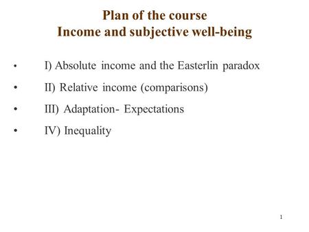 1 Plan of the course Income and subjective well-being I) Absolute income and the Easterlin paradox II) Relative income (comparisons) III) Adaptation- Expectations.