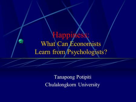 Happiness: What Can Economists Learn from Psychologists? Tanapong Potipiti Chulalongkorn University.