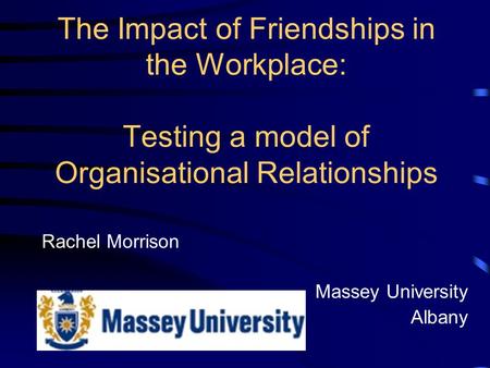 The Impact of Friendships in the Workplace: Testing a model of Organisational Relationships Rachel Morrison Massey University Albany.