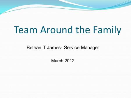 Team Around the Family Bethan T James- Service Manager March 2012.