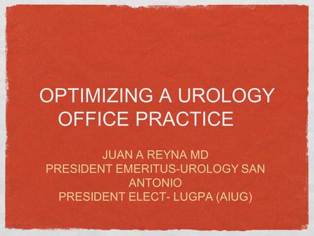 OPTIMIZING A UROLOGY OFFICE PRACTICE JUAN A REYNA MD PRESIDENT EMERITUS-UROLOGY SAN ANTONIO PRESIDENT ELECT- LUGPA (AIUG)