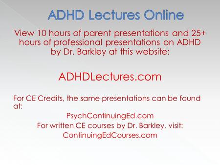 View 10 hours of parent presentations and 25+ hours of professional presentations on ADHD by Dr. Barkley at this website: ADHDLectures.com For CE Credits,