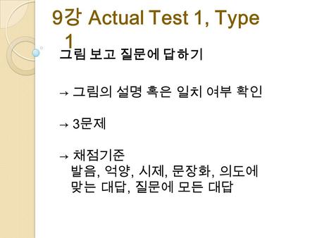 그림 보고 질문에 답하기 → 그림의 설명 혹은 일치 여부 확인 → 3 문제 → 채점기준 발음, 억양, 시제, 문장화, 의도에 맞는 대답, 질문에 모든 대답 9 강 Actual Test 1, Type 1.