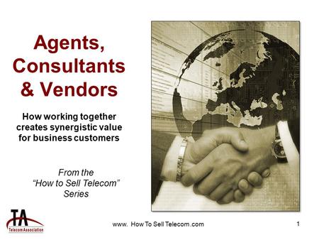 Www. How To Sell Telecom.com 1 Agents, Consultants & Vendors How working together creates synergistic value for business customers From the “How to Sell.