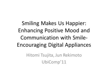 Smiling Makes Us Happier: Enhancing Positive Mood and Communication with Smile- Encouraging Digital Appliances Hitomi Tsujita, Jun Rekimoto UbiComp’11.