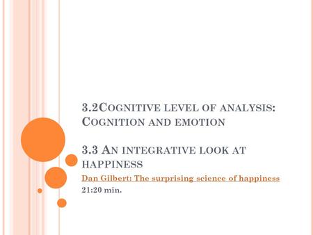 3.2C OGNITIVE LEVEL OF ANALYSIS : C OGNITION AND EMOTION 3.3 A N INTEGRATIVE LOOK AT HAPPINESS Dan Gilbert: The surprising science of happiness 21:20 min.