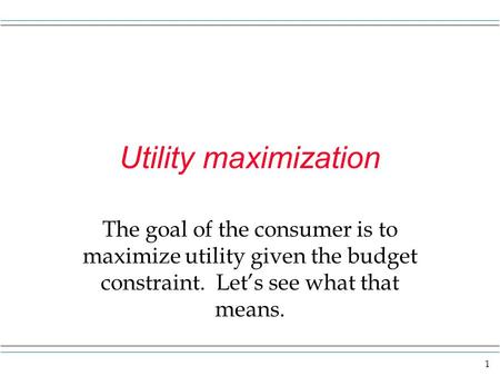 Utility maximization The goal of the consumer is to maximize utility given the budget constraint. Let’s see what that means.