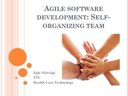 A GILE SOFTWARE DEVELOPMENT : S ELF - ORGANIZING TEAM Egle Niitvägi TTU Health Care Technology.