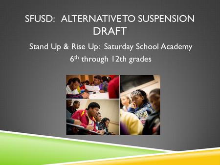 SFUSD: ALTERNATIVE TO SUSPENSION DRAFT Stand Up & Rise Up: Saturday School Academy 6 th through 12th grades.