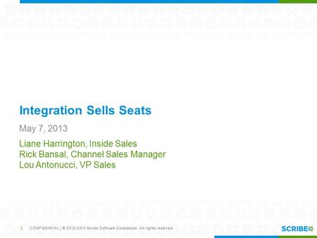 CONFIDENTIAL | © 2012-2013 Scribe Software Corporation. All rights reserved. Integration Sells Seats May 7, 2013 Liane Harrington, Inside Sales Rick Bansal,