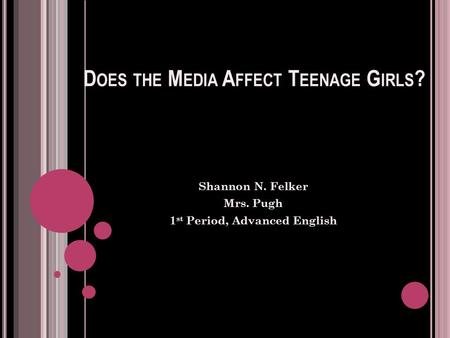 D OES THE M EDIA A FFECT T EENAGE G IRLS ? Shannon N. Felker Mrs. Pugh 1 st Period, Advanced English.