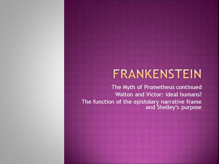 The Myth of Prometheus continued Walton and Victor: ideal humans? The function of the epistolary narrative frame and Shelley’s purpose.