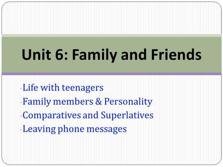 - Life with teenagers - Family members & Personality - Comparatives and Superlatives - Leaving phone messages Unit 6: Family and Friends.