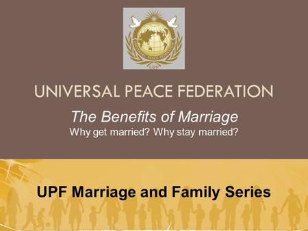 UNIVERSAL PEACE FEDERATION UPF Marriage and Family Series The Benefits of Marriage Why get married? Why stay married?