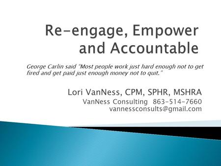 Lori VanNess, CPM, SPHR, MSHRA VanNess Consulting 863-514-7660 George Carlin said “Most people work just hard enough not to get.