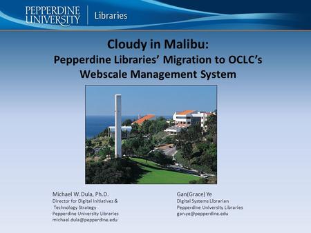 Cloudy in Malibu: Pepperdine Libraries’ Migration to OCLC’s Webscale Management System Michael W. Dula, Ph.D.Gan(Grace) Ye Director for Digital Initiatives.