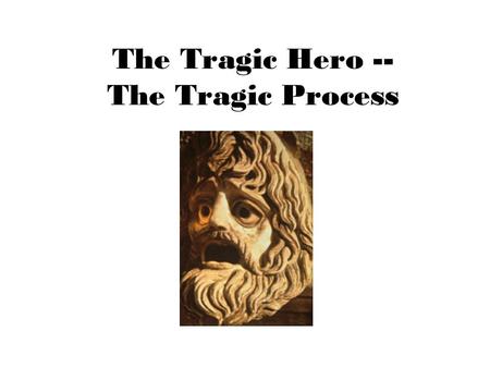 The Tragic Hero -- The Tragic Process. The Tragic Hero † In Shakespeare’s era, a tragedy always focused on the tragic protagonist: † A person of high.