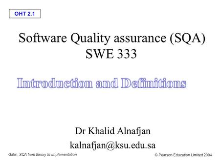 OHT 2.1 Galin, SQA from theory to implementation © Pearson Education Limited 2004 Software Quality assurance (SQA) SWE 333 Dr Khalid Alnafjan