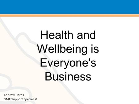 Health and Wellbeing is Everyone's Business Andrew Harris SME Support Specialist.