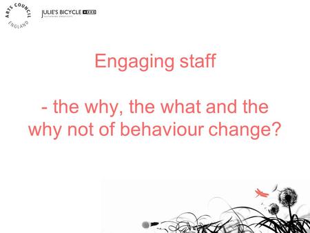 Engaging staff - the why, the what and the why not of behaviour change? 1.