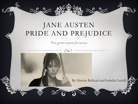 By Martina Ballarati and Isabella Castelli JANE AUSTEN PRIDE AND PREJUDICE Five great reasons for success.