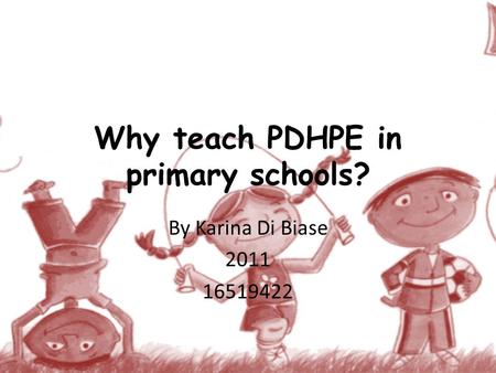 Why teach PDHPE in primary schools? By Karina Di Biase 2011 16519422.